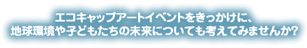 エコキャップアートイベントをきっかけに、地球環境や子どもたちの未来についても考えてみませんか?